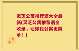 灵芝公寓推荐语大全最新(灵芝公寓推荐语全收录，让你找公寓更简单！)