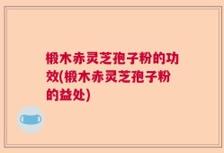 椴木赤灵芝孢子粉的功效(椴木赤灵芝孢子粉的益处)