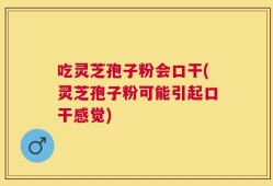 吃灵芝孢子粉会口干(灵芝孢子粉可能引起口干感觉)
