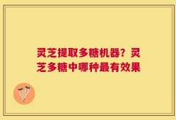 灵芝提取多糖机器？灵芝多糖中哪种最有效果
