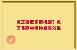 灵芝提取多糖机器？灵芝多糖中哪种最有效果