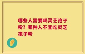 哪些人需要喝灵芝孢子粉？哪种人不宜吃灵芝孢子粉
