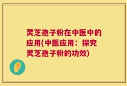 灵芝孢子粉在中医中的应用(中医应用：探究灵芝孢子粉的功效)