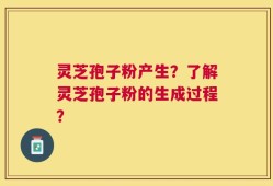灵芝孢子粉产生？了解灵芝孢子粉的生成过程？
