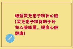 破壁灵芝孢子粉补心脏(灵芝孢子粉有助于补充心脏能量，提高心脏健康)