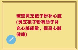 破壁灵芝孢子粉补心脏(灵芝孢子粉有助于补充心脏能量，提高心脏健康)