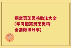 燕窝灵芝煲鸡做法大全(学习燕窝灵芝煲鸡-全套做法分享)