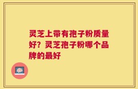 灵芝上带有孢子粉质量好？灵芝孢子粉哪个品牌的最好