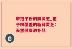 带孢子粉的鲜灵芝_孢子粉覆盖的新鲜灵芝：天然健康滋补品