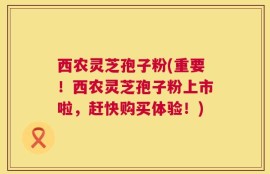 西农灵芝孢子粉(重要！西农灵芝孢子粉上市啦，赶快购买体验！)