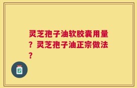灵芝孢子油软胶囊用量？灵芝孢子油正宗做法？