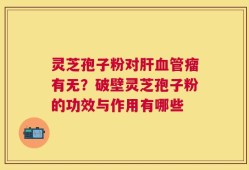 灵芝孢子粉对肝血管瘤有无？破壁灵芝孢子粉的功效与作用有哪些