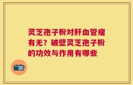 灵芝孢子粉对肝血管瘤有无？破壁灵芝孢子粉的功效与作用有哪些