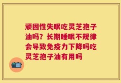 顽固性失眠吃灵芝孢子油吗？长期睡眠不规律会导致免疫力下降吗吃灵芝孢子油有用吗