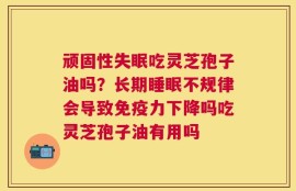 顽固性失眠吃灵芝孢子油吗？长期睡眠不规律会导致免疫力下降吗吃灵芝孢子油有用吗