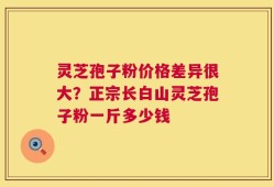 灵芝孢子粉价格差异很大？正宗长白山灵芝孢子粉一斤多少钱