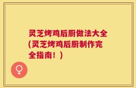 灵芝烤鸡后厨做法大全(灵芝烤鸡后厨制作完全指南！)