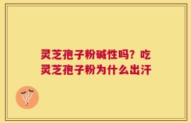 灵芝孢子粉碱性吗？吃灵芝孢子粉为什么出汗