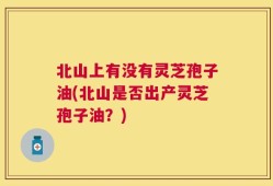 北山上有没有灵芝孢子油(北山是否出产灵芝孢子油？)