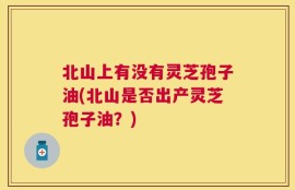 北山上有没有灵芝孢子油(北山是否出产灵芝孢子油？)
