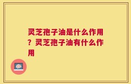灵芝孢子油是什么作用？灵芝孢子油有什么作用