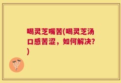 喝灵芝嘴苦(喝灵芝汤口感苦涩，如何解决？)