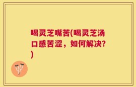 喝灵芝嘴苦(喝灵芝汤口感苦涩，如何解决？)
