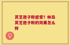 灵芝孢子粉感受？林岛灵芝孢子粉的效果怎么样