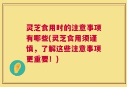 灵芝食用时的注意事项有哪些(灵芝食用须谨慎，了解这些注意事项更重要！)