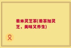 姜米灵芝茶(姜茶加灵芝，美味又养生)