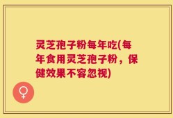灵芝孢子粉每年吃(每年食用灵芝孢子粉，保健效果不容忽视)