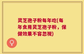 灵芝孢子粉每年吃(每年食用灵芝孢子粉，保健效果不容忽视)
