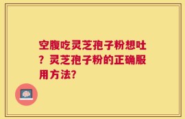 空腹吃灵芝孢子粉想吐？灵芝孢子粉的正确服用方法？