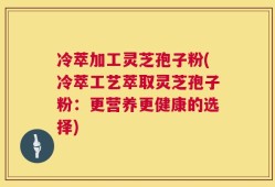 冷萃加工灵芝孢子粉(冷萃工艺萃取灵芝孢子粉：更营养更健康的选择)