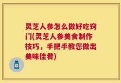 灵芝人参怎么做好吃窍门(灵芝人参美食制作技巧，手把手教您做出美味佳肴)