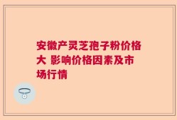 安徽产灵芝孢子粉价格大 影响价格因素及市场行情