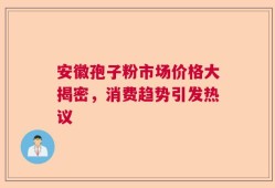 安徽孢子粉市场价格大揭密，消费趋势引发热议