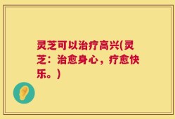 灵芝可以治疗高兴(灵芝：治愈身心，疗愈快乐。)