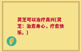 灵芝可以治疗高兴(灵芝：治愈身心，疗愈快乐。)