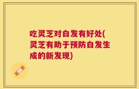 吃灵芝对白发有好处(灵芝有助于预防白发生成的新发现)