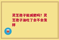 灵芝孢子能减肥吗？灵芝孢子油吃了会不会发胖