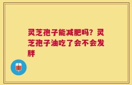 灵芝孢子能减肥吗？灵芝孢子油吃了会不会发胖