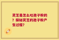 灵芝是怎么吐孢子粉的？探秘灵芝的孢子粉产生过程？