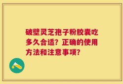 破壁灵芝孢子粉胶囊吃多久合适？正确的使用方法和注意事项？