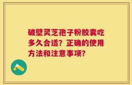 破壁灵芝孢子粉胶囊吃多久合适？正确的使用方法和注意事项？