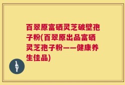 百翠原富硒灵芝破壁孢子粉(百翠原出品富硒灵芝孢子粉——健康养生佳品)