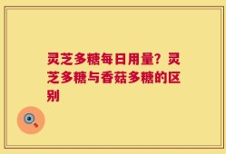 灵芝多糖每日用量？灵芝多糖与香菇多糖的区别
