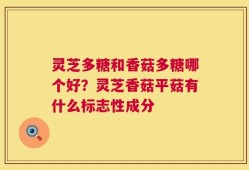 灵芝多糖和香菇多糖哪个好？灵芝香菇平菇有什么标志性成分