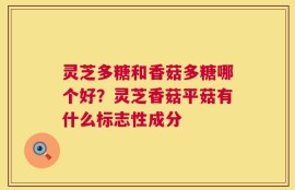 灵芝多糖和香菇多糖哪个好？灵芝香菇平菇有什么标志性成分