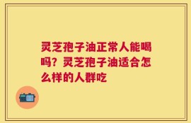 灵芝孢子油正常人能喝吗？灵芝孢子油适合怎么样的人群吃